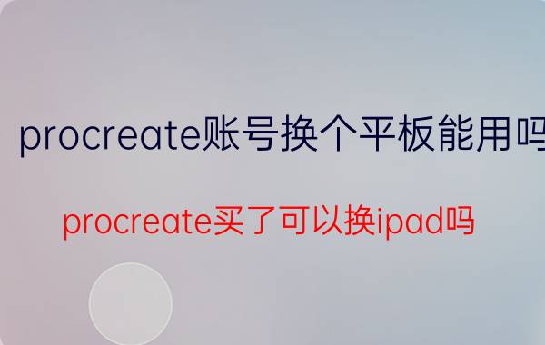 procreate账号换个平板能用吗 procreate买了可以换ipad吗？